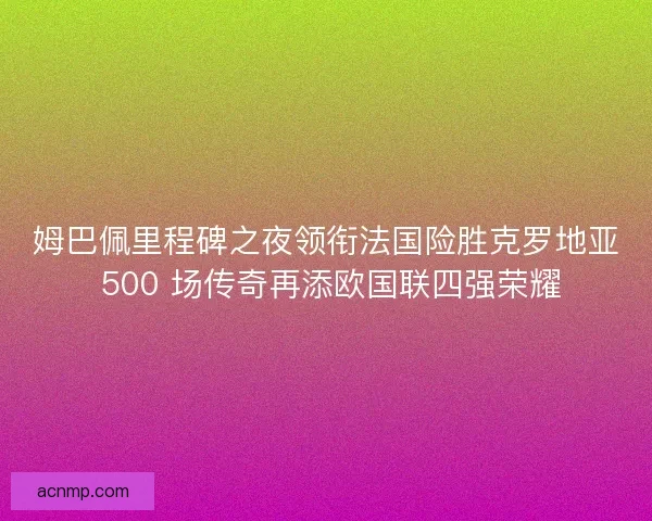 姆巴佩里程碑之夜领衔法国险胜克罗地亚 500 场传奇再添欧国联四强荣耀