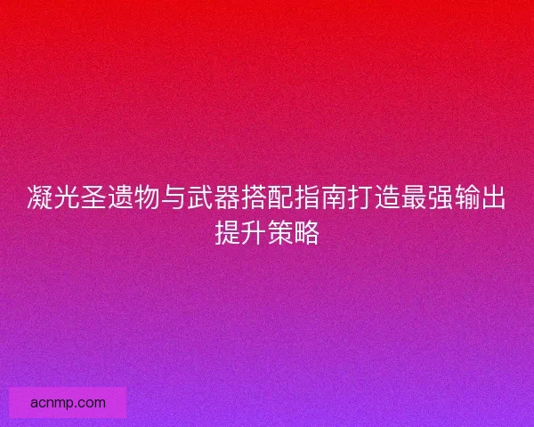 凝光圣遗物与武器搭配指南打造最强输出提升策略