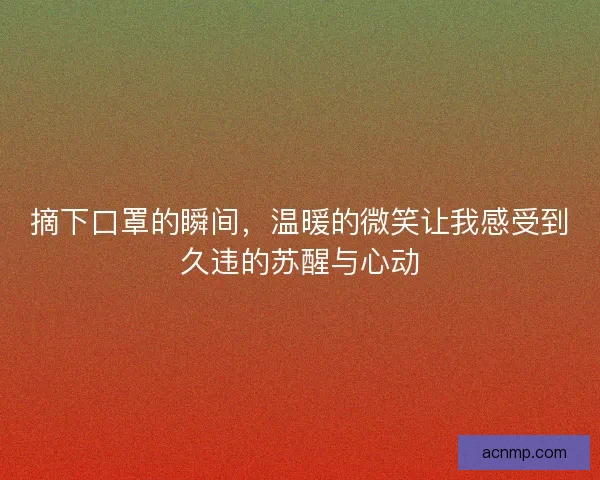 摘下口罩的瞬间，温暖的微笑让我感受到久违的苏醒与心动