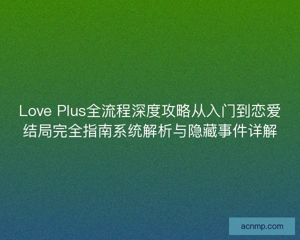 Love Plus全流程深度攻略从入门到恋爱结局完全指南系统解析与隐藏事件详解