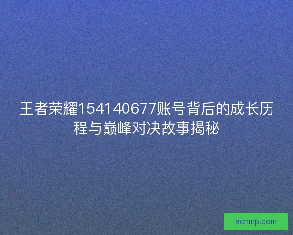 王者荣耀154140677账号背后的成长历程与巅峰对决故事揭秘