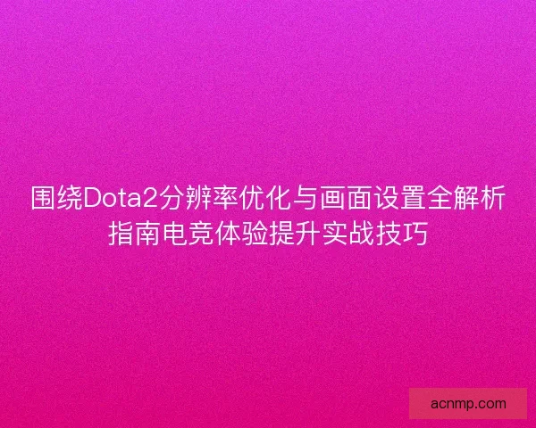 围绕Dota2分辨率优化与画面设置全解析指南电竞体验提升实战技巧