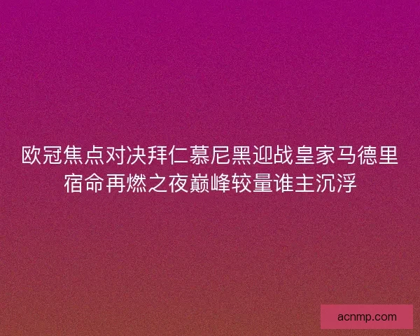 欧冠焦点对决拜仁慕尼黑迎战皇家马德里宿命再燃之夜巅峰较量谁主沉浮