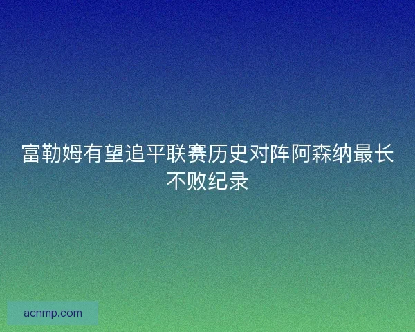 富勒姆有望追平联赛历史对阵阿森纳最长不败纪录