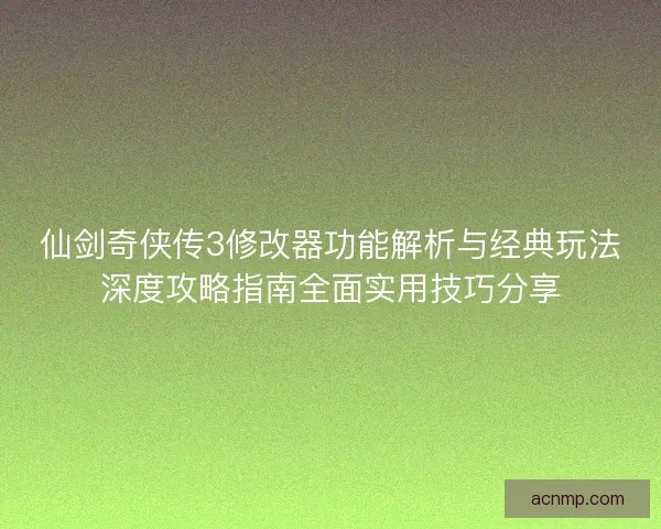 仙剑奇侠传3修改器功能解析与经典玩法深度攻略指南全面实用技巧分享