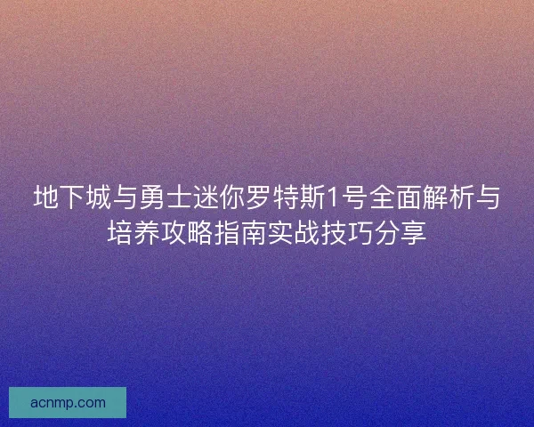 地下城与勇士迷你罗特斯1号全面解析与培养攻略指南实战技巧分享