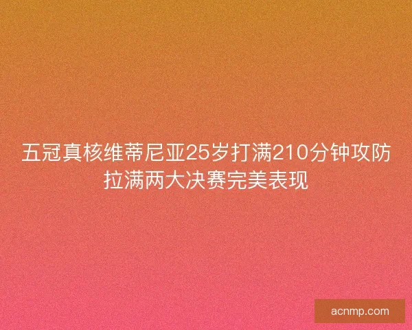 五冠真核维蒂尼亚25岁打满210分钟攻防拉满两大决赛完美表现