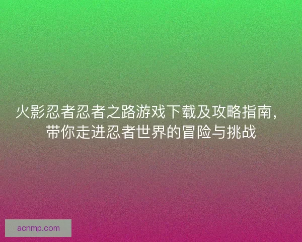 火影忍者忍者之路游戏下载及攻略指南，带你走进忍者世界的冒险与挑战