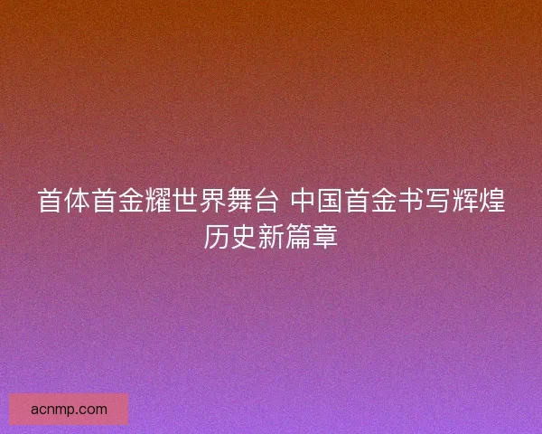 首体首金耀世界舞台 中国首金书写辉煌历史新篇章
