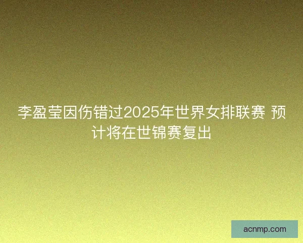 李盈莹因伤错过2025年世界女排联赛 预计将在世锦赛复出