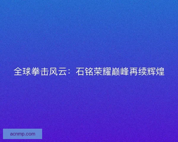 全球拳击风云：石铭荣耀巅峰再续辉煌