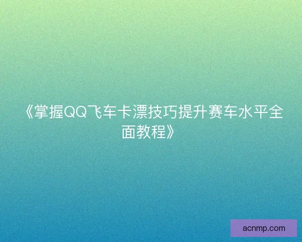 《掌握QQ飞车卡漂技巧提升赛车水平全面教程》