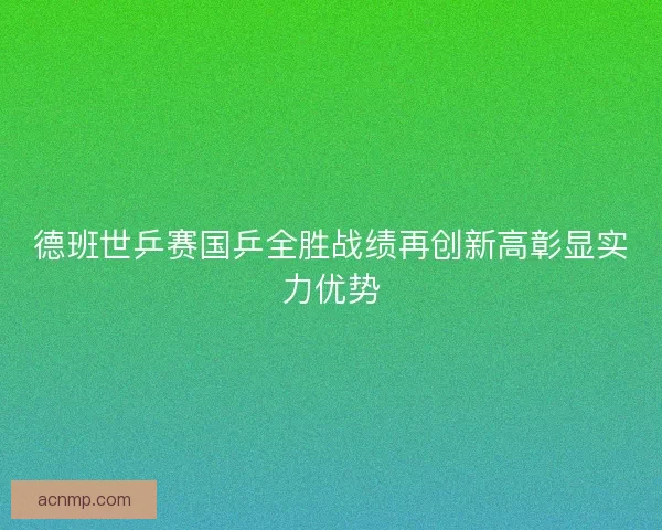 德班世乒赛国乒全胜战绩再创新高彰显实力优势