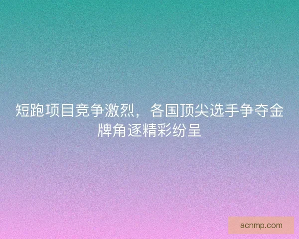 短跑项目竞争激烈，各国顶尖选手争夺金牌角逐精彩纷呈