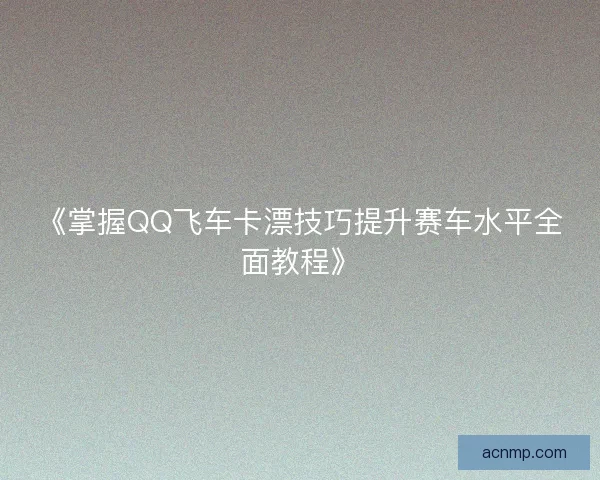 《掌握QQ飞车卡漂技巧提升赛车水平全面教程》